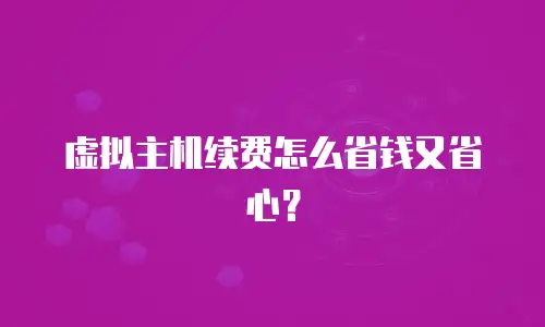 虚拟主机续费怎么省钱又省心？