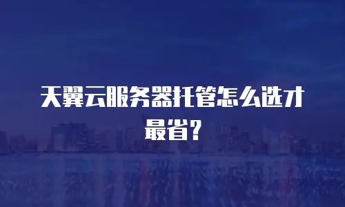 天翼云服务器托管怎么选才最省？