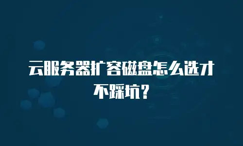 云服务器扩容磁盘怎么选才不踩坑？