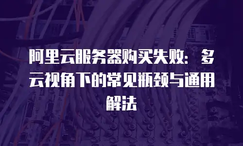 阿里云服务器购买失败：多云视角下的常见瓶颈与通用解法