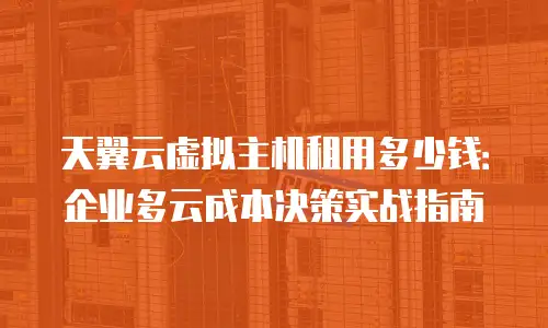 天翼云虚拟主机租用多少钱：企业多云成本决策实战指南