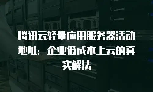 腾讯云轻量应用服务器活动地址：企业低成本上云的真实解法
