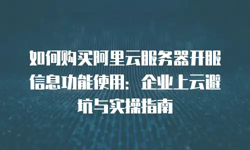 如何购买阿里云服务器开服信息功能使用：企业上云避坑与实操指南
