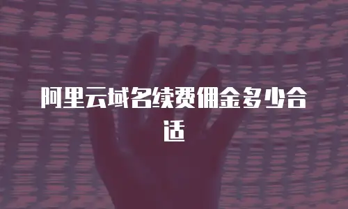 阿里云域名续费佣金多少合适