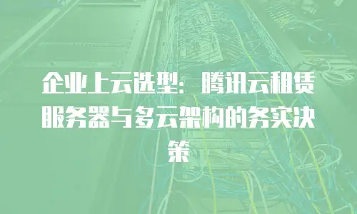企业上云选型：腾讯云租赁服务器与多云架构的务实决策