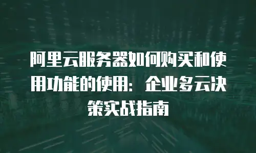 阿里云服务器如何购买和使用功能的使用：企业多云决策实战指南