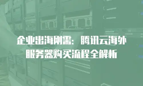 企业出海刚需：腾讯云海外服务器购买流程全解析