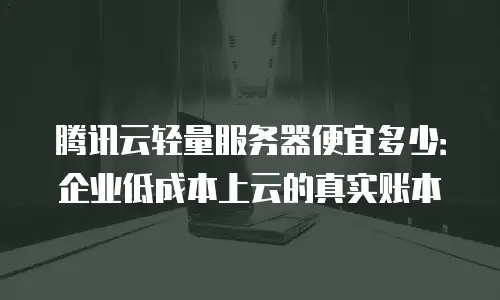 腾讯云轻量服务器便宜多少：企业低成本上云的真实账本