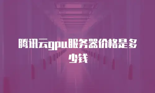 腾讯云gpu服务器价格是多少钱