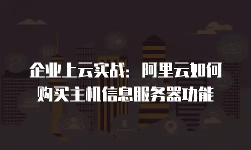 企业上云实战：阿里云如何购买主机信息服务器功能