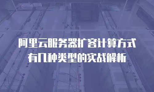 阿里云服务器扩容计算方式有几种类型的实战解析
