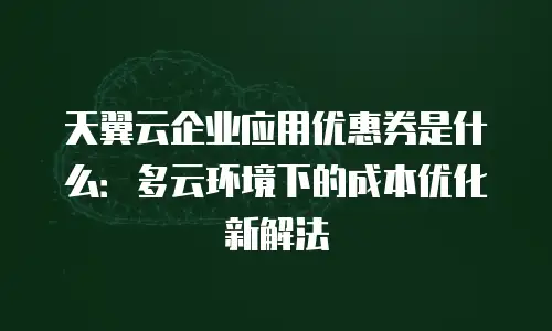 天翼云企业应用优惠券是什么：多云环境下的成本优化新解法