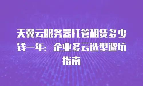 天翼云服务器托管租赁多少钱一年：企业多云选型避坑指南