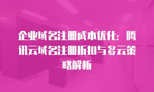 企业域名注册成本优化：腾讯云域名注册折扣与多云策略解析