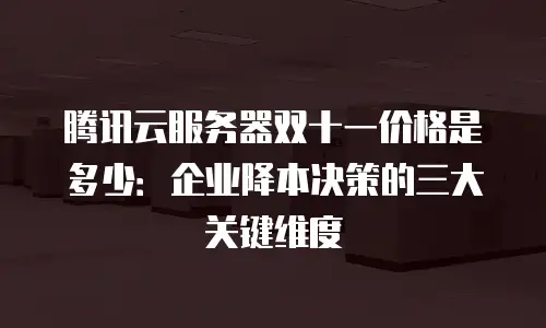 腾讯云服务器双十一价格是多少：企业降本决策的三大关键维度