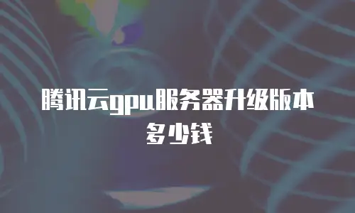 腾讯云gpu服务器升级版本多少钱