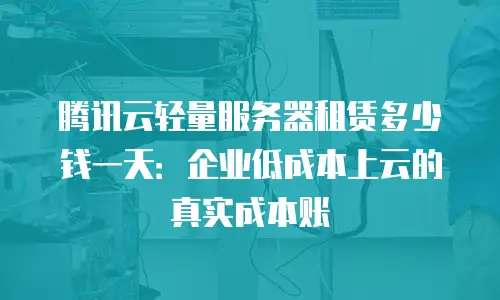 腾讯云轻量服务器租赁多少钱一天：企业低成本上云的真实成本账