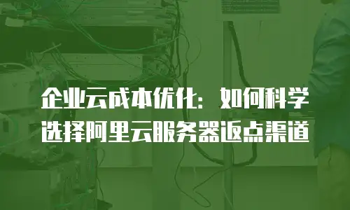 企业云成本优化：如何科学选择阿里云服务器返点渠道