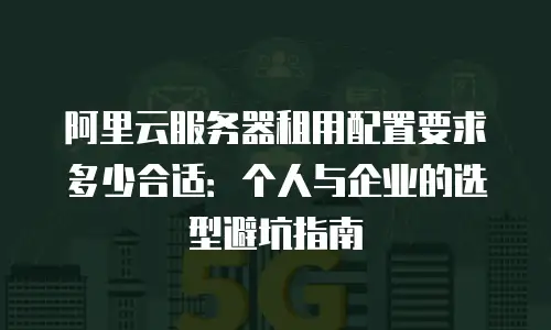阿里云服务器租用配置要求多少合适：个人与企业的选型避坑指南
