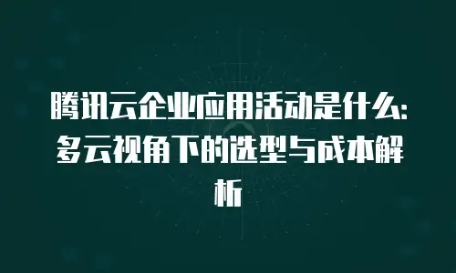 腾讯云企业应用活动是什么：多云视角下的选型与成本解析
