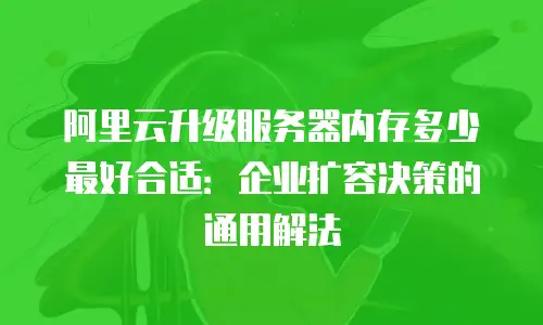 阿里云升级服务器内存多少最好合适：企业扩容决策的通用解法