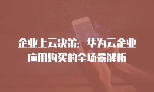 企业上云决策：华为云企业应用购买的全场景解析