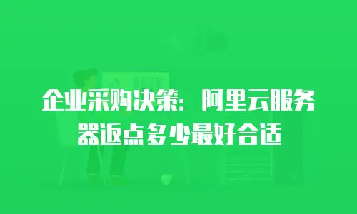 企业采购决策：阿里云服务器返点多少最好合适
