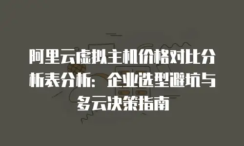 阿里云虚拟主机价格对比分析表分析：企业选型避坑与多云决策指南