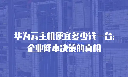 华为云主机便宜多少钱一台：企业降本决策的真相