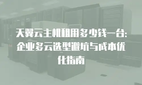 天翼云主机租用多少钱一台：企业多云选型避坑与成本优化指南