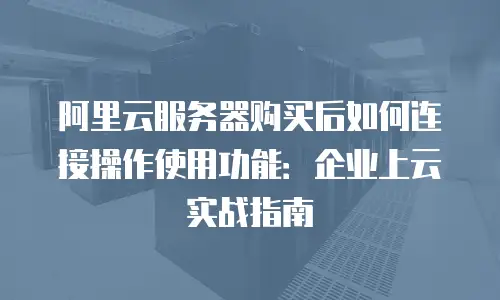 阿里云服务器购买后如何连接操作使用功能：企业上云实战指南