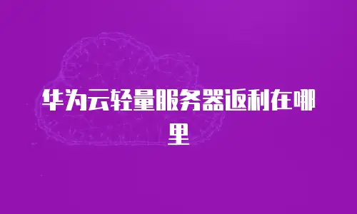 华为云轻量服务器返利在哪里