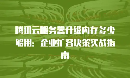腾讯云服务器升级内存多少够用：企业扩容决策实战指南