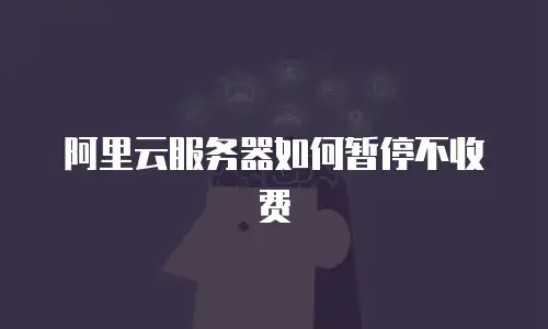 阿里云服务器如何暂停不收费