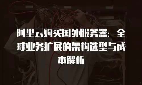 阿里云购买国外服务器：全球业务扩展的架构选型与成本解析