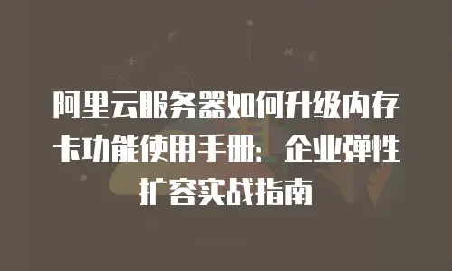 阿里云服务器如何升级内存卡功能使用手册：企业弹性扩容实战指南