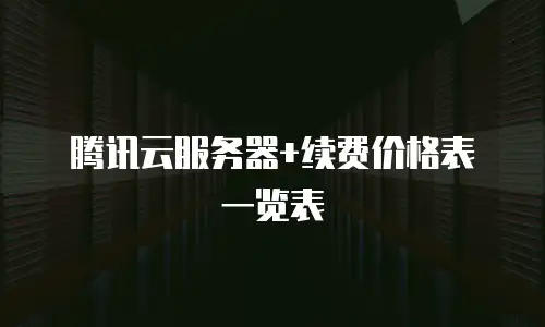 腾讯云服务器+续费价格表一览表