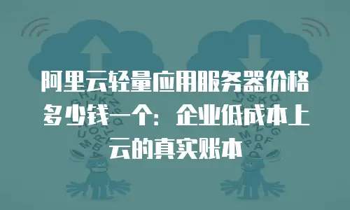阿里云轻量应用服务器价格多少钱一个：企业低成本上云的真实账本