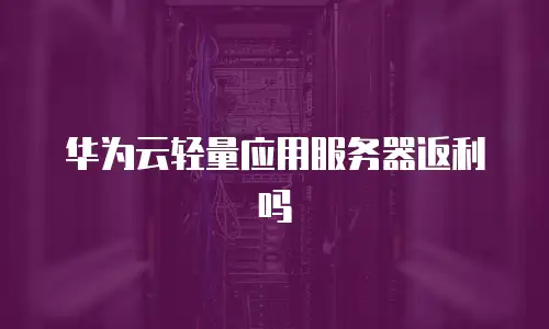 华为云轻量应用服务器返利吗