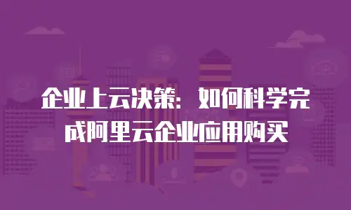 企业上云决策：如何科学完成阿里云企业应用购买