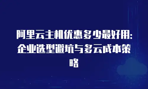 阿里云主机优惠多少最好用：企业选型避坑与多云成本策略
