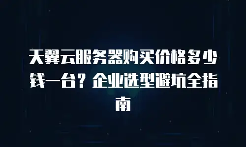 天翼云服务器购买价格多少钱一台？企业选型避坑全指南