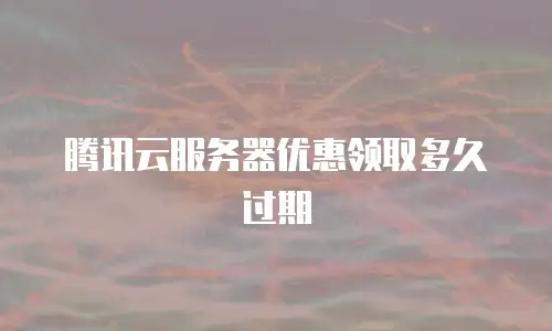 腾讯云服务器优惠领取多久过期