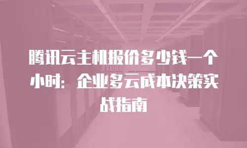 腾讯云主机报价多少钱一个小时：企业多云成本决策实战指南
