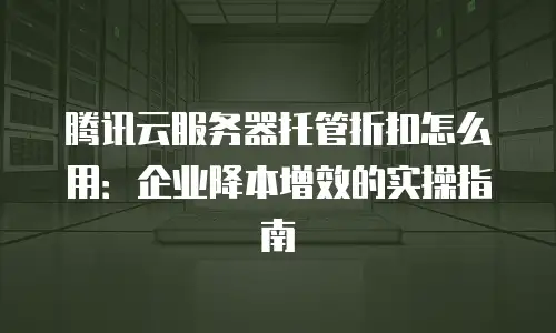 腾讯云服务器托管折扣怎么用：企业降本增效的实操指南
