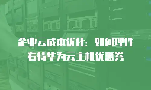 企业云成本优化：如何理性看待华为云主机优惠券