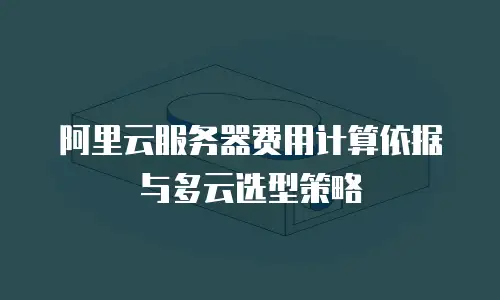 阿里云服务器费用计算依据与多云选型策略