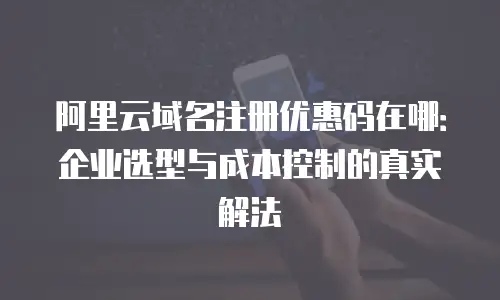 阿里云域名注册优惠码在哪：企业选型与成本控制的真实解法