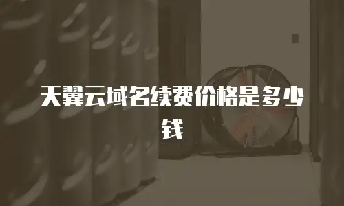 天翼云域名续费价格是多少钱