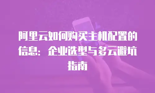 阿里云如何购买主机配置的信息：企业选型与多云避坑指南